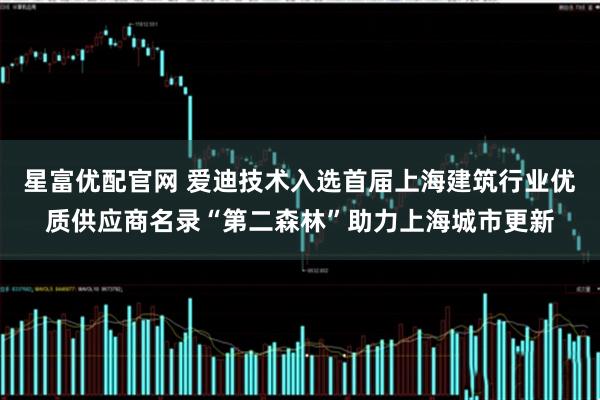 星富优配官网 爱迪技术入选首届上海建筑行业优质供应商名录“第二森林”助力上海城市更新