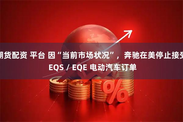 期货配资 平台 因“当前市场状况”，奔驰在美停止接受 EQS / EQE 电动汽车订单