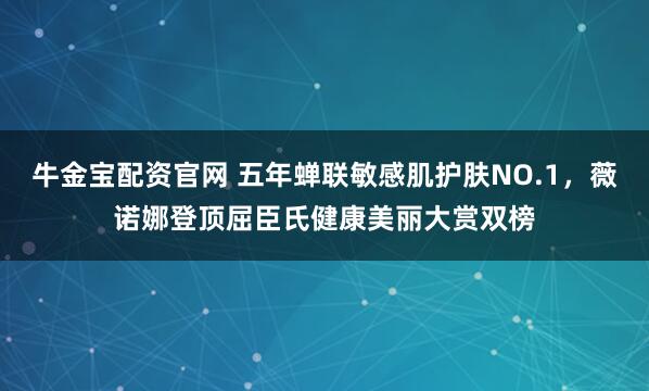 牛金宝配资官网 五年蝉联敏感肌护肤NO.1，薇诺娜登顶屈臣氏健康美丽大赏双榜