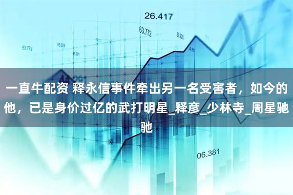 一直牛配资 释永信事件牵出另一名受害者，如今的他，已是身价过亿的武打明星_释彦_少林寺_周星驰