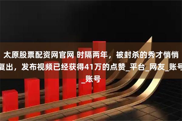 太原股票配资网官网 时隔两年，被封杀的秀才悄悄复出，发布视频已经获得41万的点赞_平台_网友_账号