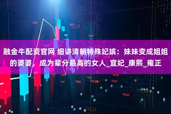 融金牛配资官网 细讲清朝特殊妃嫔：妹妹变成姐姐的婆婆，成为辈分最高的女人_宜妃_康熙_雍正