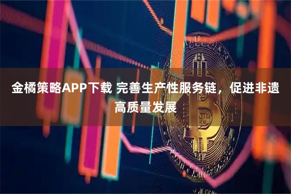 金橘策略APP下载 完善生产性服务链，促进非遗高质量发展