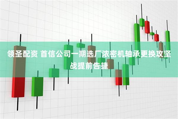 领圣配资 首信公司一期选厂浓密机轴承更换攻坚战提前告捷