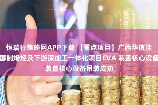 恒瑞行策略网APP下载 【重点项目】广西华谊能化公司甲醇制烯烃及下游深加工一体化项目EVA 装置核心设备吊装成功