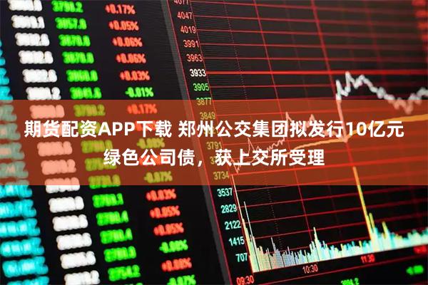 期货配资APP下载 郑州公交集团拟发行10亿元绿色公司债，获上交所受理