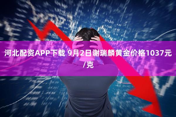 河北配资APP下载 9月2日谢瑞麟黄金价格1037元/克
