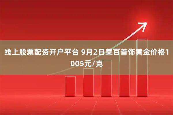 线上股票配资开户平台 9月2日菜百首饰黄金价格1005元/克