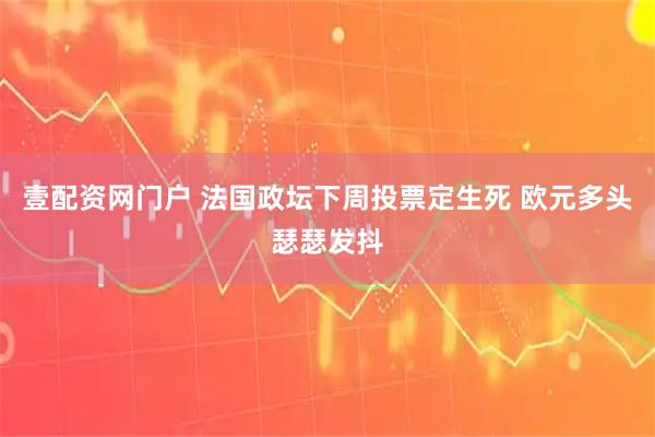 壹配资网门户 法国政坛下周投票定生死 欧元多头瑟瑟发抖