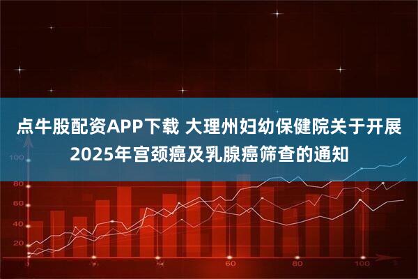 点牛股配资APP下载 大理州妇幼保健院关于开展2025年宫颈癌及乳腺癌筛查的通知