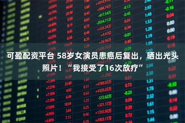 可盈配资平台 58岁女演员患癌后复出，晒出光头照片！“我接受了16次放疗”