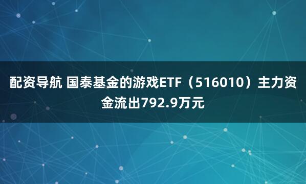 配资导航 国泰基金的游戏ETF（516010）主力资金流出792.9万元